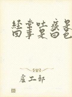 经常吐痰是怎么回事是白色泡沫痰