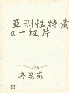 亚洲性特黄aaa一级片