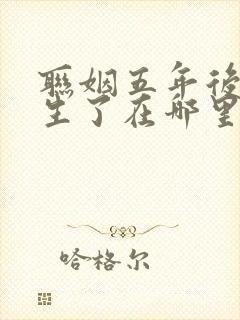 联姻五年后她重生了在哪里看