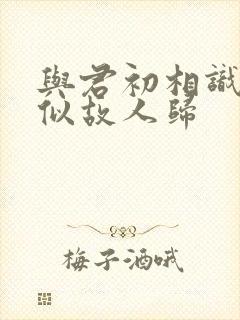 与君初相识·恰似故人归