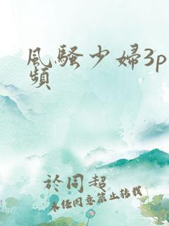 风骚少妇3p视频