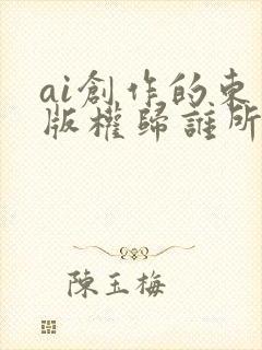 ai创作的东西版权归谁所有