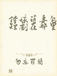 错嫁萌妻包甜的短剧在哪里看