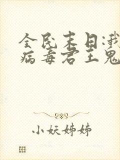 全民末日:我,病毒君王鬼神阎罗