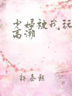 少妇被我玩到了高潮