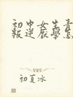初中女生青春期叛逆厌学怎么办