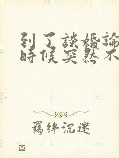 到了谈婚论嫁的时候突然不想结婚了