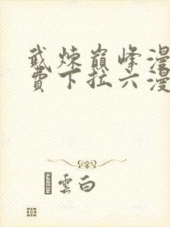 武炼巅峰漫画免费下拉六漫画免费