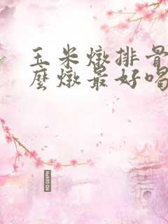 玉米炖排骨汤怎么炖最好喝