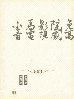小马影院免费观看电视剧高清西瓜