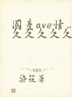 国产ave情…久久久久久