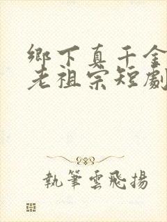 乡下真千金竟是老祖宗短剧合集
