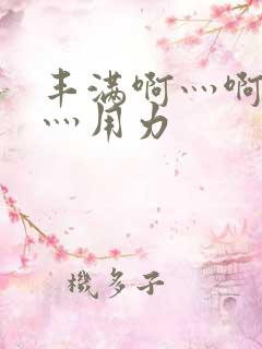 丰满啊灬啊别停灬用力