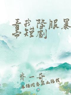 看我降服暴力女帝短剧