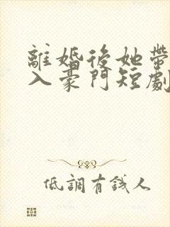离婚后她带崽嫁入豪门短剧免费