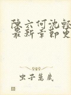 陈六何沈轻舞的最新章节更新
