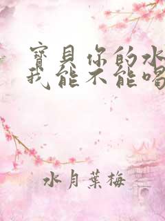 宝贝你的水真多我能不能喝点