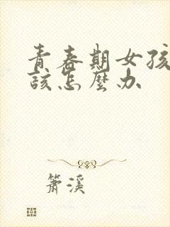 青春期女孩叛逆该怎么办