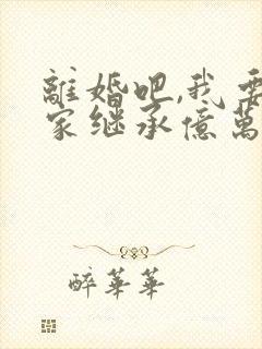 离婚吧,我要回家继承亿万家产下载古道