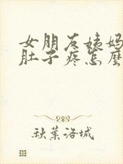 女朋友姨妈来了肚子疼怎么安慰