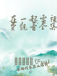 在一起电视剧免费观看全集完整版