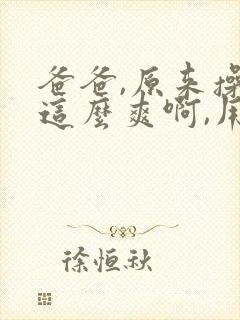 爸爸,原来操穴这么爽啊,用力操我