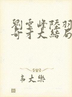 刘云峰陆羽鸿途奇才大结局鸿途奇才