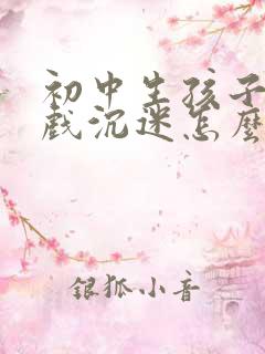 初中生孩子玩游戏沉迷怎么办