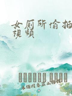女厕所偷拍嘘嘘视频