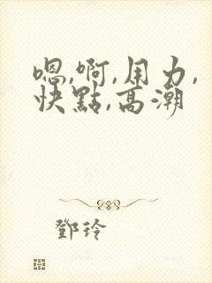 嗯,啊,用力,快点,高潮