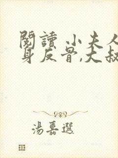 阅读 小夫人一身反骨,大叔乖乖臣服