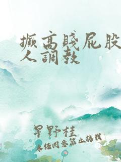 撅高贱屁股求主人调教