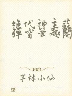 绝代神主苏莫无弹窗笔趣阁