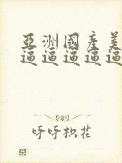 亚洲国产美女搞逼逼逼逼逼