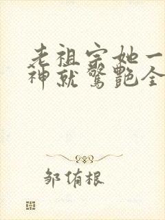 老祖宗她一不留神就惊艳全球了短剧高清