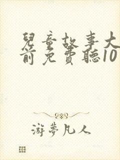 儿童故事大全睡前免费听10岁
