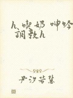 h 吃奶 呻吟 调教h