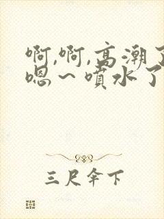 啊,啊,高潮了嗯～喷水了免费视频