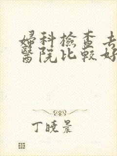 妇科检查去那家医院比较好