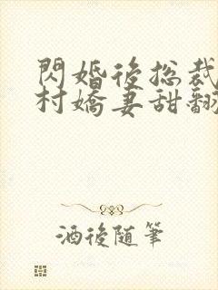闪婚后总裁的农村娇妻甜翻了大结局