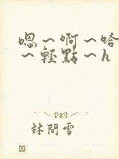 嗯～啊～哈～哼～轻点～h