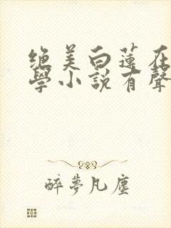 绝美白莲在线教学小说有声听书免费
