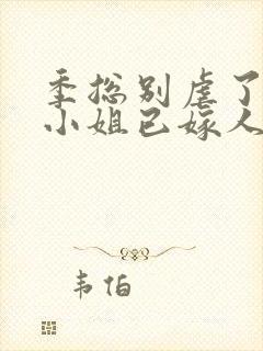 季总别虐了,舒小姐已嫁人原著作者