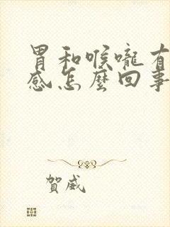 胃和喉咙有烧灼感怎么回事