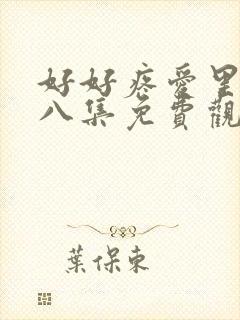 好好疼爱里面第八集免费观看在