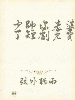 少帅你老婆又跑了短剧免费观看第二季