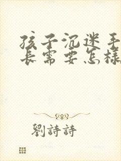 孩子沉迷手机家长需要怎样引导