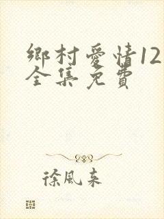 乡村爱情12部全集免费