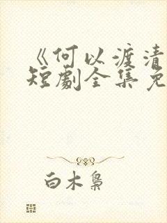 《何以渡清欢》短剧全集免费观看