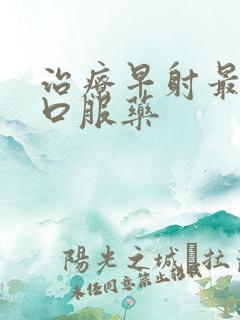 治疗早射最好的口服药
